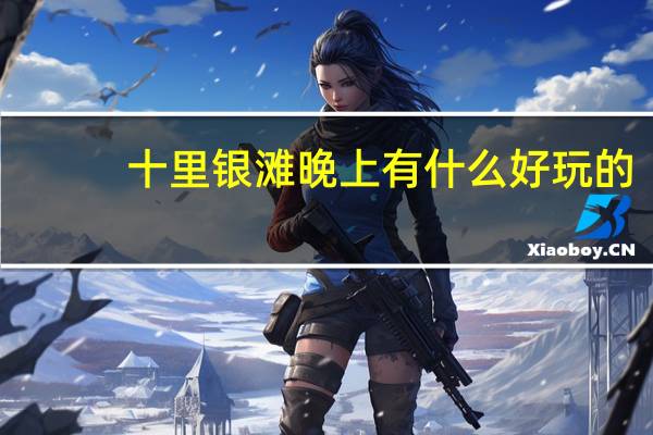 十里银滩晚上有什么好玩的