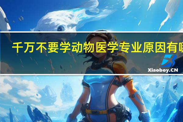 千万不要学动物医学专业 原因有哪些