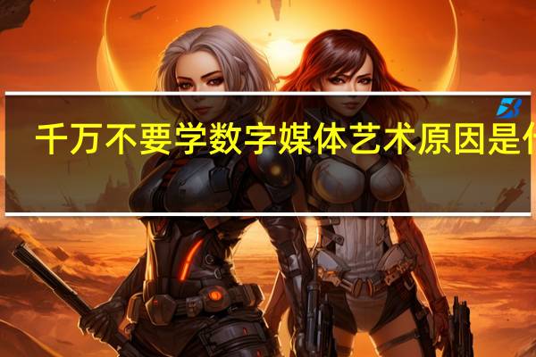 千万不要学数字媒体艺术 原因是什么
