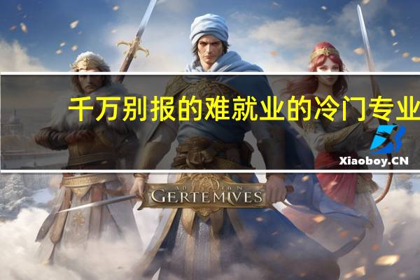 千万别报的难就业的冷门专业