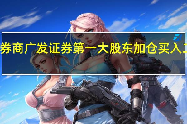 千亿券商广发证券第一大股东加仓买入二股东股票