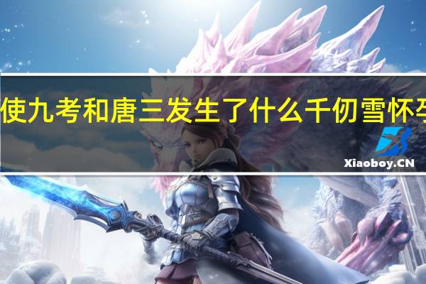 千仞雪天使九考和唐三发生了什么 千仞雪怀孕生唐三的孩子