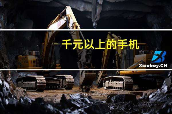 千元以上的手机（千元以下的智能手机(千元以下的智能手机推荐)）