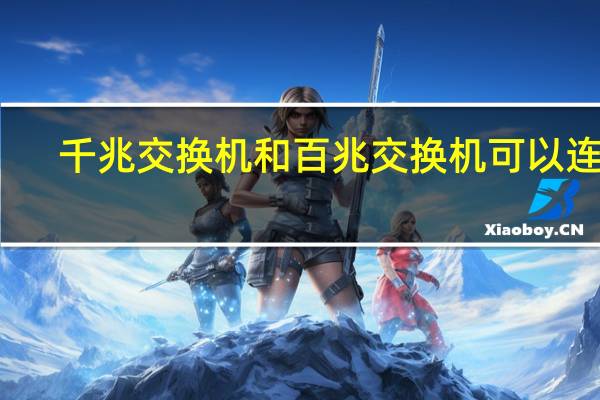 千兆交换机和百兆交换机可以连吗（千兆交换机和百兆交换机的区别）