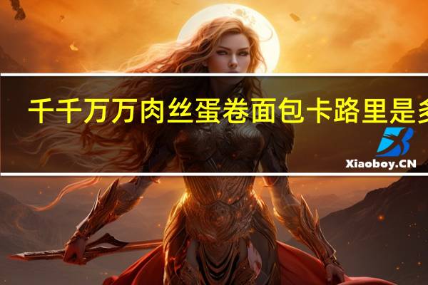 千千万万 肉丝蛋卷面包卡路里是多少