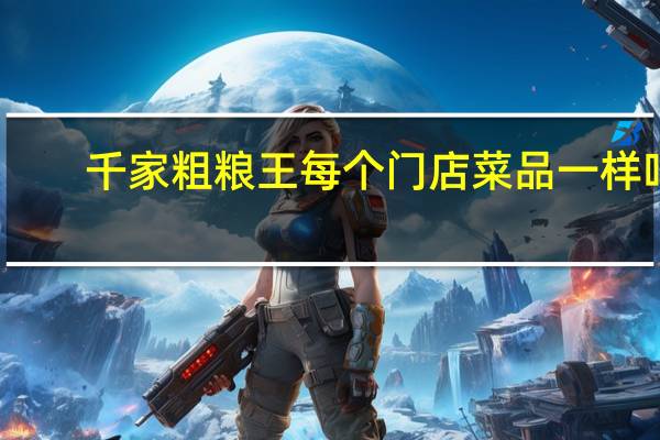 千家粗粮王每个门店菜品一样吗