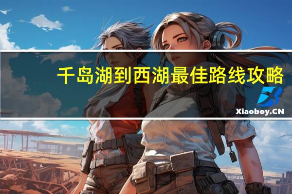 千岛湖到西湖最佳路线攻略