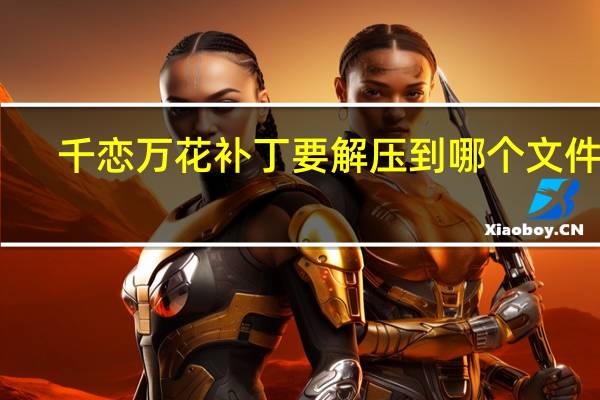 千恋万花补丁要解压到哪个文件夹（传奇私服补丁解压到哪个文件夹）