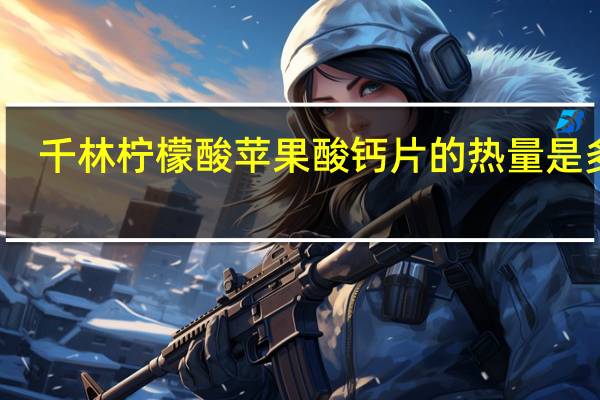 千林 柠檬酸苹果酸钙片的热量是多少