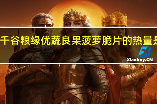 千谷粮缘 优蔬良果菠萝脆片的热量是多少