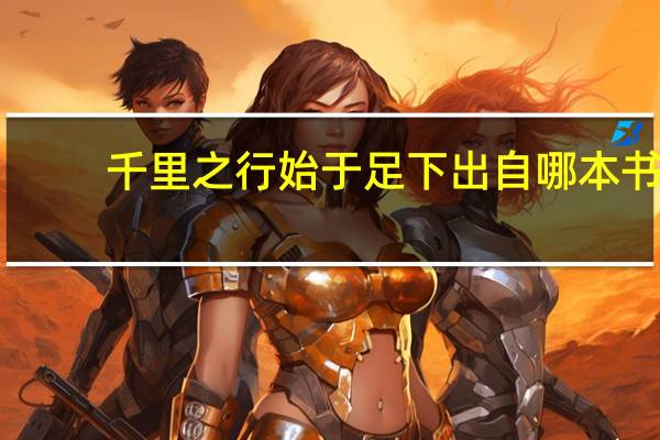 千里之行始于足下出自哪本书（千里之行始于足下出自）