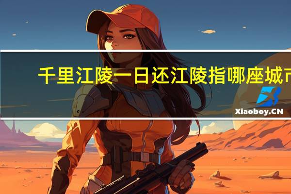 千里江陵一日还江陵指哪座城市（千里江陵一日还）