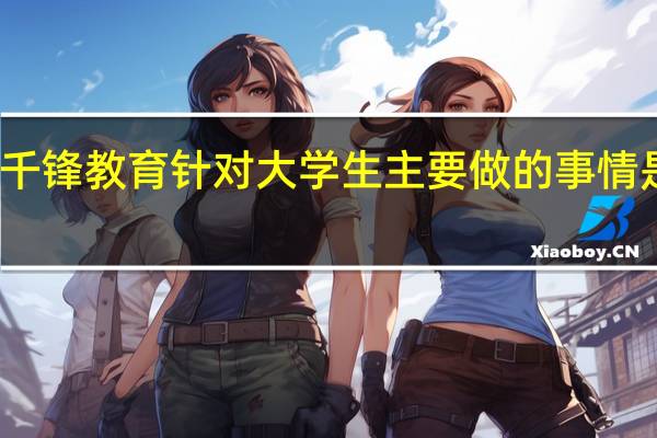 千锋教育针对大学生主要做的事情是什么?