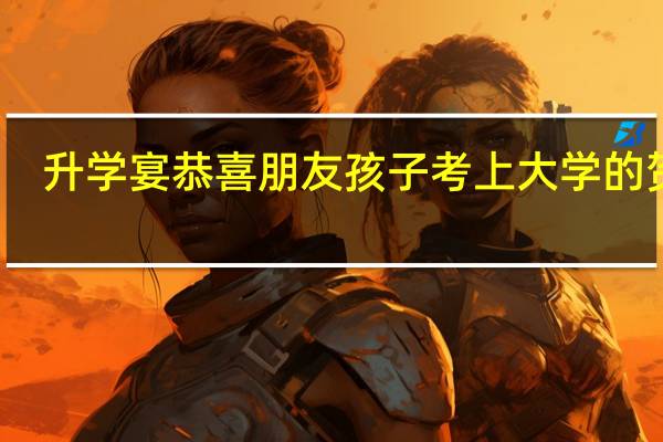 升学宴恭喜朋友孩子考上大学的贺词