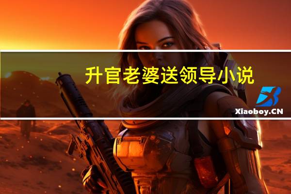 升官老婆送领导小说（老婆陪领导睡觉让我看）