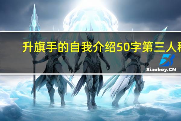 升旗手的自我介绍50字第三人称（小学升旗手自我介绍100第三人称）