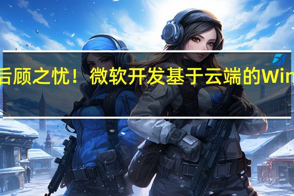 升级再无后顾之忧！微软开发基于云端的Windows更新回滚