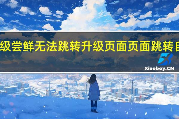 升级尝鲜无法跳转升级页面 页面跳转自动升级