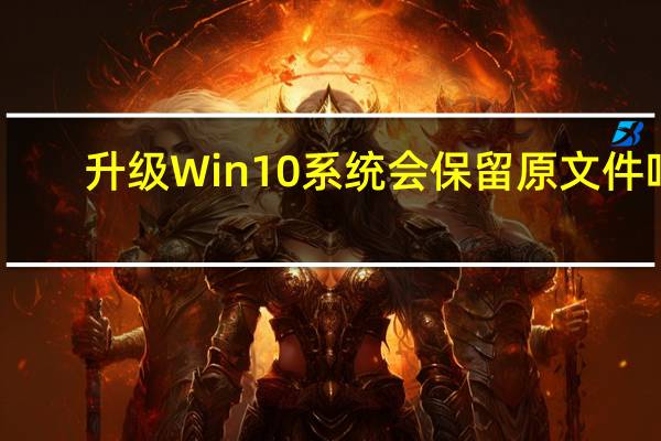 升级Win10系统会保留原文件吗