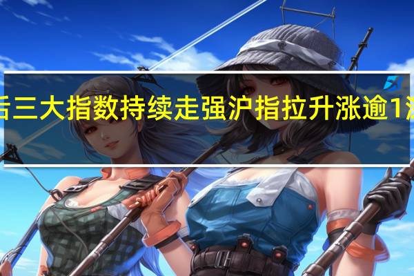 午后三大指数持续走强沪指拉升涨逾1深成指涨1.9创业板指涨2.3