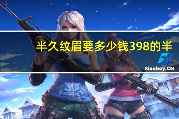 半久纹眉要多少钱 398的半永久眉毛靠谱嘛