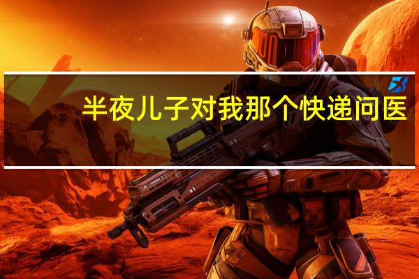 半夜儿子对我那个快递问医（半夜儿子对我那个）