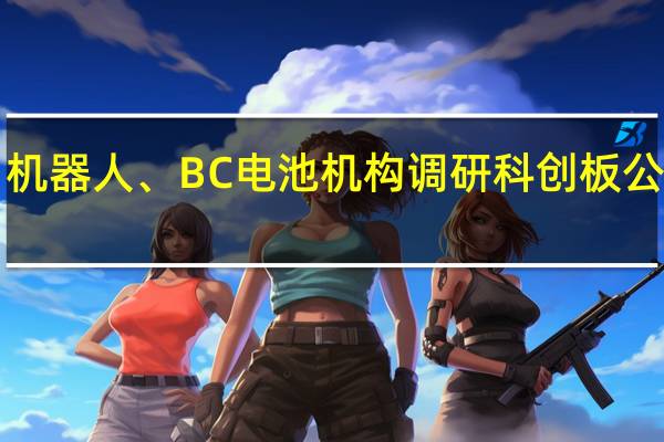 半导体、机器人、BC电池 机构调研科创板公司路线图曝光！