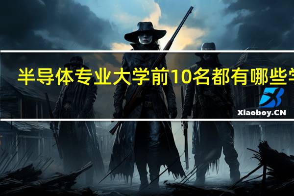 半导体专业大学前10名都有哪些学校