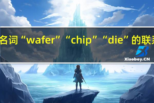 半导体中名词“wafer”“chip”“die”的联系和区别是什么