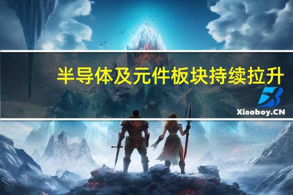 半导体及元件板块持续拉升