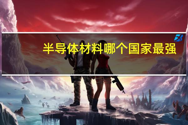 半导体材料哪个国家最强