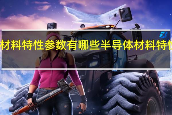 半导体材料特性参数有哪些半导体材料特性要求有哪些