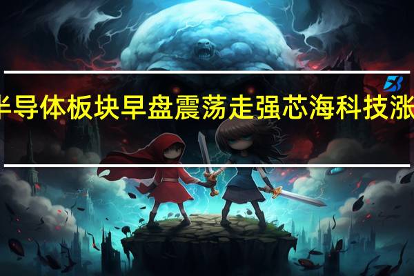 半导体板块早盘震荡走强 芯海科技涨超10%