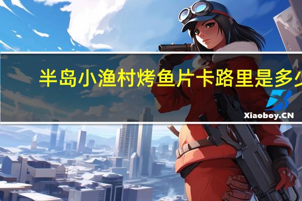 半岛小渔村 烤鱼片卡路里是多少