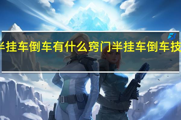 半挂车倒车有什么窍门 半挂车倒车技巧图解
