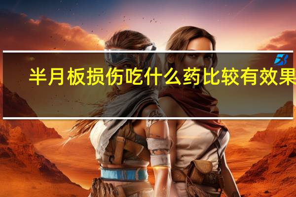 半月板损伤吃什么药比较有效果呀（半月板损伤吃什么药）