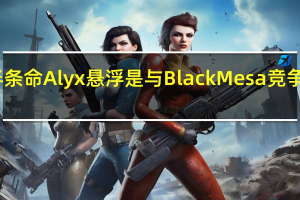 半条命Alyx悬浮是与BlackMesa竞争的模组