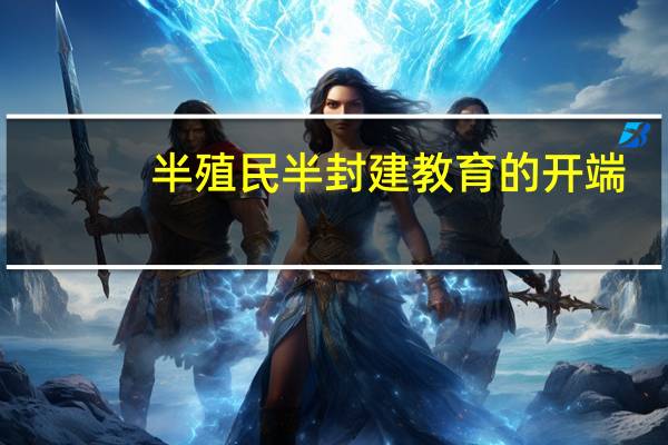 半殖民半封建教育的开端（半殖民地半封建社会教育简介）
