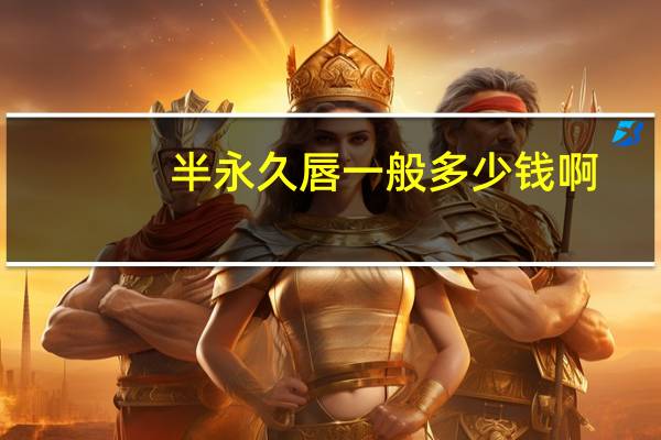 半永久唇一般多少钱啊，半永久唇一般是可以维持几年啊