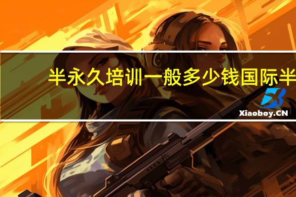 半永久培训一般多少钱 国际半永久学校怎么样