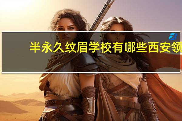 半永久纹眉学校有哪些 西安领绣纹绣培训学校怎么样