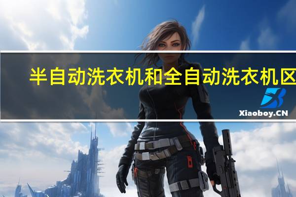 半自动洗衣机和全自动洗衣机区别（半自动洗衣机）