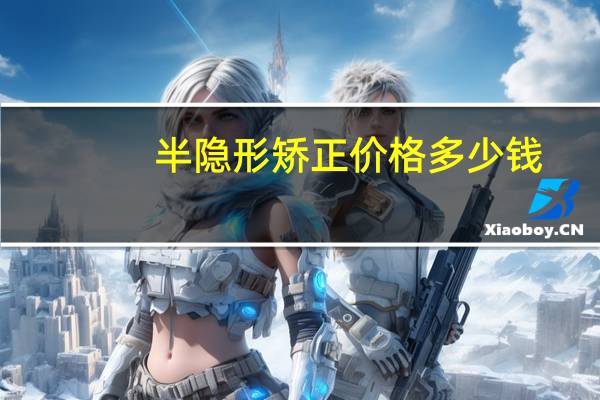 半隐形矫正价格多少钱？隐形矫正多少钱