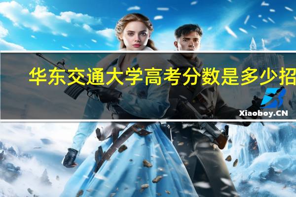 华东交通大学高考分数是多少招收