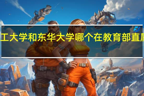 华东理工大学和东华大学哪个在教育部直属高校中更强