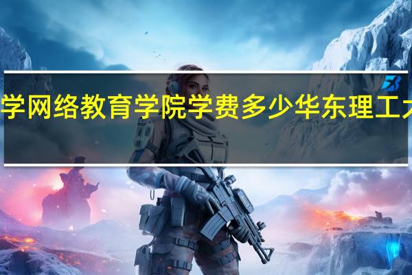 华东理工大学网络教育学院学费多少 华东理工大学网络教育学院