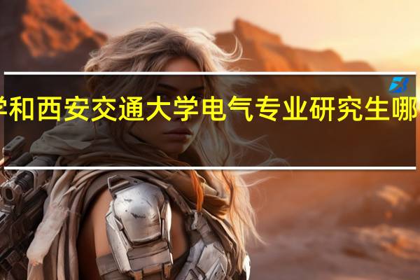 华中科技大学和西安交通大学 电气专业研究生哪个好拜托各位了 3Q