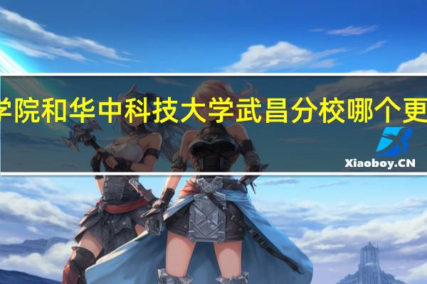 华中科技大学文华学院和华中科技大学武昌分校哪个更好 武汉科技大学武昌分校