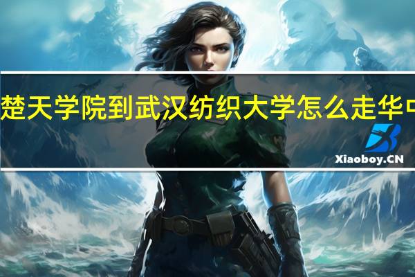 华中科技大学楚天学院到武汉纺织大学怎么走 华中农业大学楚天学院