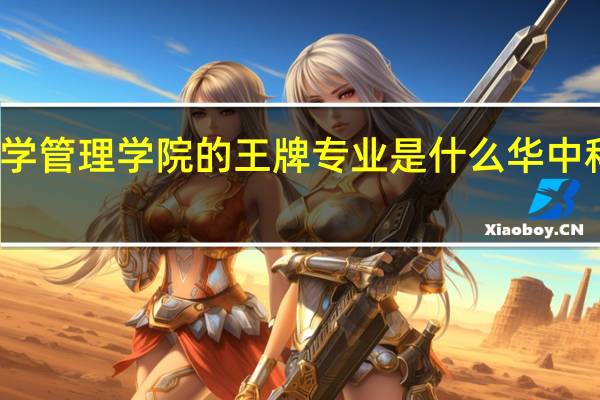 华中科技大学管理学院的王牌专业是什么 华中科技大学管理学院